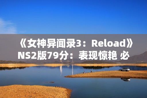 《女神异闻录3：Reload》NS2版79分：表现惊艳 必玩之作！
