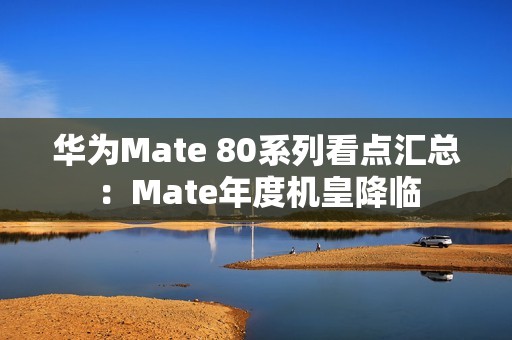 华为Mate 80系列看点汇总：Mate年度机皇降临