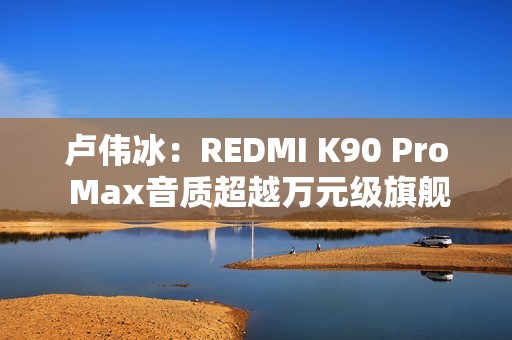 卢伟冰：REDMI K90 Pro Max音质超越万元级旗舰