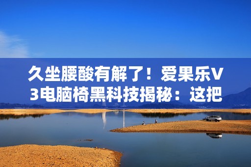 久坐腰酸有解了！爱果乐V3电脑椅黑科技揭秘：这把椅子的腰靠会“追”着你跑