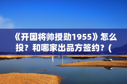 《开国将帅授勋1955》怎么投？和哪家出品方签约？(《开国将帅授勋1955》电影免费观看)