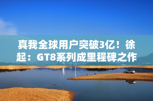 真我全球用户突破3亿！徐起：GT8系列成里程碑之作