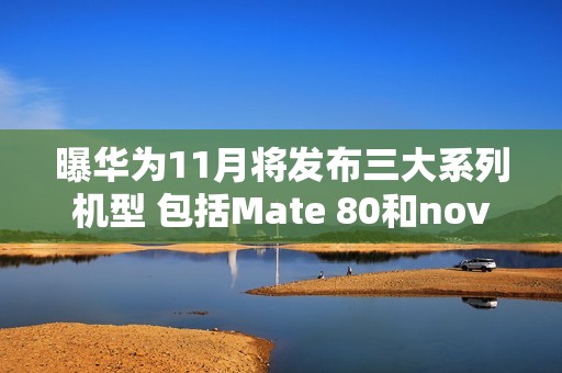 曝华为11月将发布三大系列机型 包括Mate 80和nova