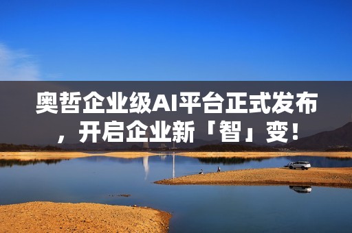 奥哲企业级AI平台正式发布，开启企业新「智」变！