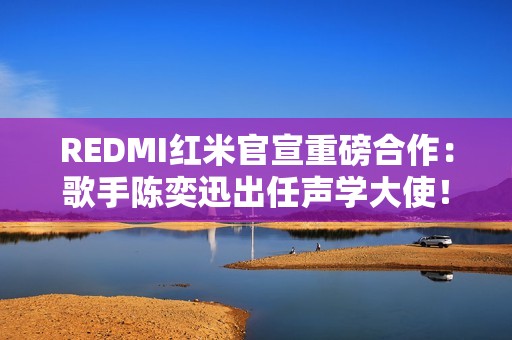 REDMI红米官宣重磅合作：歌手陈奕迅出任声学大使！