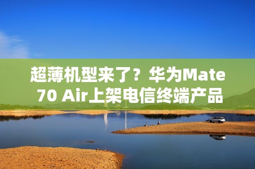 超薄机型来了？华为Mate 70 Air上架电信终端产品库
