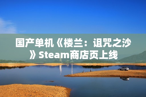 国产单机《楼兰:诅咒之沙》Steam商店页上线 国产单机《楼兰:诅咒之沙》Steam商店页上线