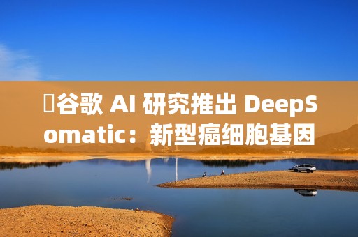 ​谷歌 AI 研究推出 DeepSomatic：新型癌细胞基因变异识别模型