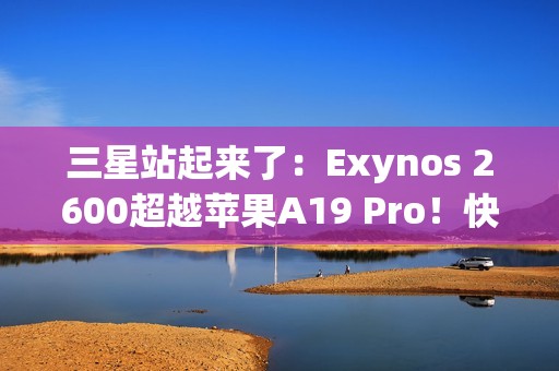 三星站起来了：Exynos 2600超越苹果A19 Pro！快六倍以上