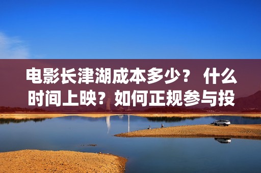 电影长津湖成本多少？ 什么时间上映？如何正规参与投资？(长津湖电影收益归谁)