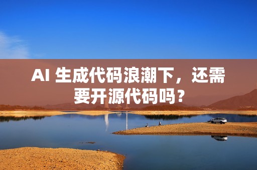 AI 生成代码浪潮下，还需要开源代码吗？