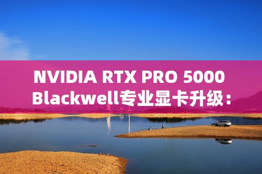 NVIDIA RTX PRO 5000 Blackwell专业显卡升级:48GB显存秒变72GB NVIDIA RTX PRO 5000 Blackwell专业显卡升级:48GB显存秒变72GB