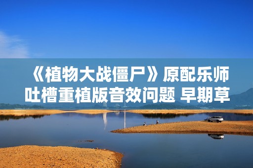 《植物大战僵尸》原配乐师吐槽重植版音效问题 早期草图疑作假