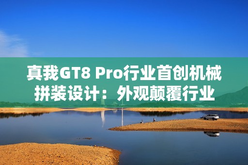 真我GT8 Pro行业首创机械拼装设计：外观颠覆行业