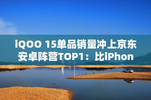 iQOO 15单品销量冲上京东安卓阵营TOP1：比iPhone 17还火爆
