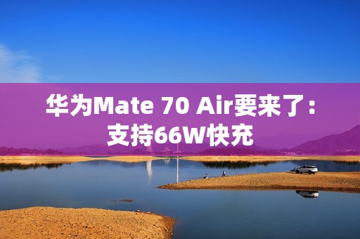 华为Mate 70 Air要来了：支持66W快充