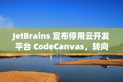 JetBrains 宣布停用云开发平台 CodeCanvas，转向 AI 驱动新产品