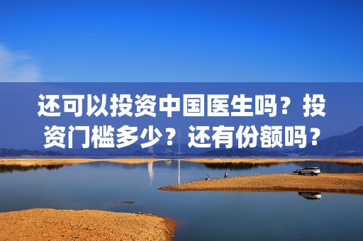 还可以投资中国医生吗？投资门槛多少？还有份额吗？(中国可以投资什么)