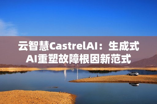 云智慧CastrelAI：生成式AI重塑故障根因新范式