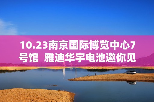 10.23南京国际博览中心7号馆  雅迪华宇电池邀你见证质量服务新标准
