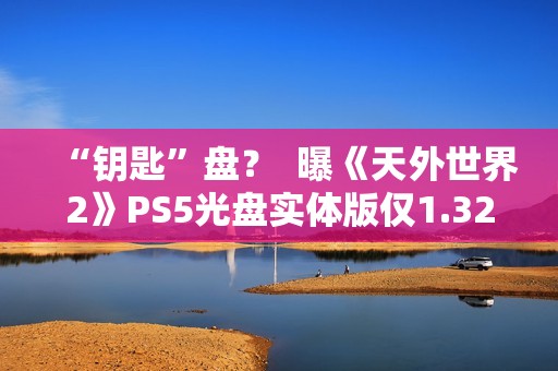 “钥匙”盘？  曝《天外世界2》PS5光盘实体版仅1.32GB
