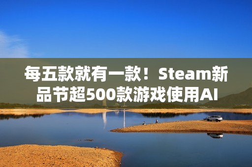 每五款就有一款！Steam新品节超500款游戏使用AI