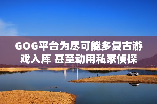 GOG平台为尽可能多复古游戏入库 甚至动用私家侦探寻找版权者