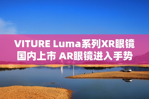 VITURE Luma系列XR眼镜国内上市 AR眼镜进入手势操控时代