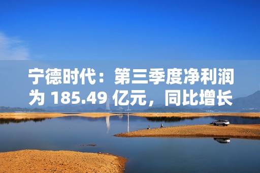 宁德时代：第三季度净利润为 185.49 亿元，同比增长 41.21%