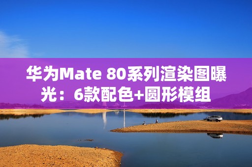 华为Mate 80系列渲染图曝光：6款配色+圆形模组