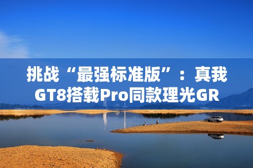 挑战“最强标准版”：真我GT8搭载Pro同款理光GR