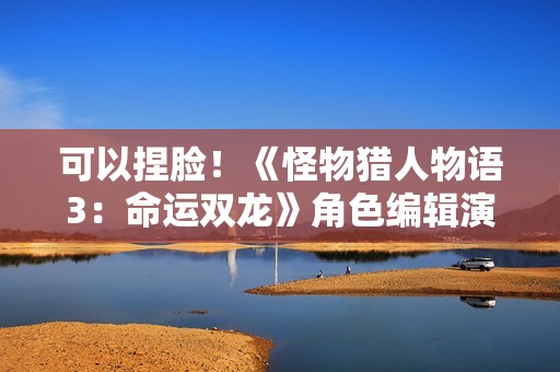 可以捏脸！《怪物猎人物语3：命运双龙》角色编辑演示PV发布