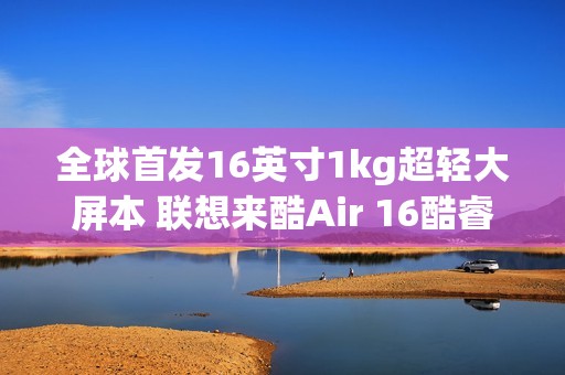 全球首发16英寸1kg超轻大屏本 联想来酷Air 16酷睿版4499元开卖