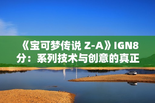 《宝可梦传说 Z-A》IGN8分：系列技术与创意的真正成熟！