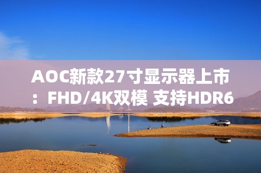 AOC新款27寸显示器上市：FHD/4K双模 支持HDR600