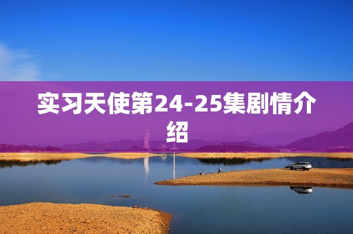 实习天使第24-25集剧情介绍