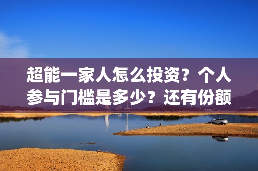 超能一家人怎么投资？个人参与门槛是多少？还有份额吗？(超能一家人2020.12.26)