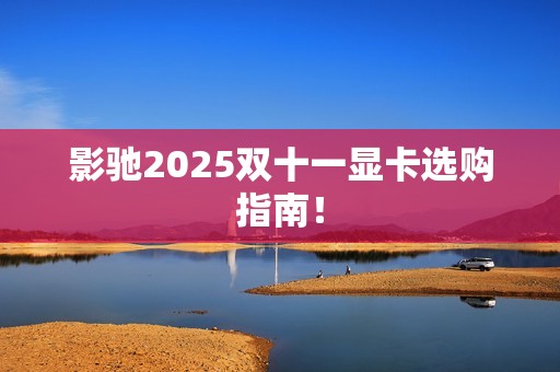 影驰2025双十一显卡选购指南！