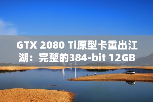 GTX 2080 Ti原型卡重出江湖：完整的384-bit 12GB显存
