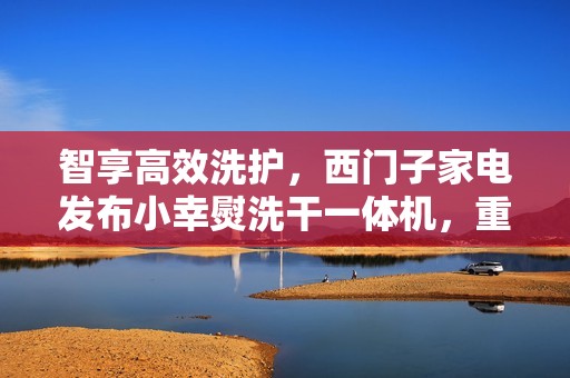 智享高效洗护，西门子家电发布小幸熨洗干一体机，重塑都市精致生活