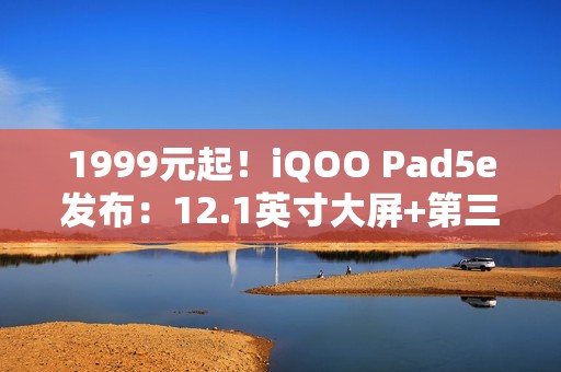1999元起！iQOO Pad5e发布：12.1英寸大屏+第三代骁龙8s