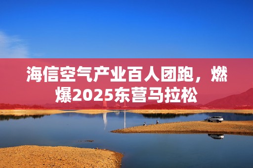 海信空气产业百人团跑，燃爆2025东营马拉松