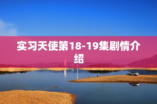 实习天使第18-19集剧情介绍