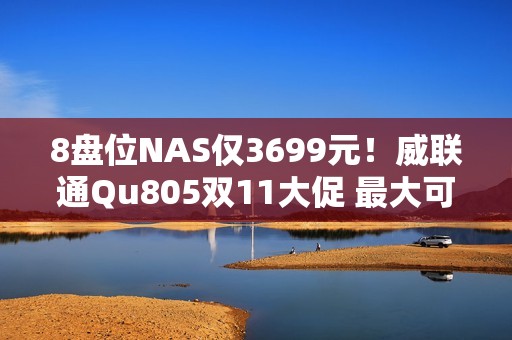 8盘位NAS仅3699元！威联通Qu805双11大促 最大可配256TB