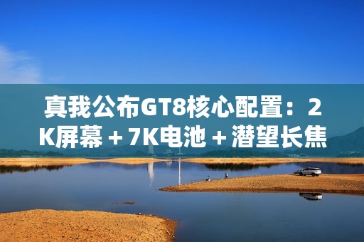 真我公布GT8核心配置：2K屏幕＋7K电池＋潜望长焦