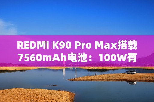 REDMI K90 Pro Max搭载7560mAh电池：100W有线+50W无线快充 兼容PPS