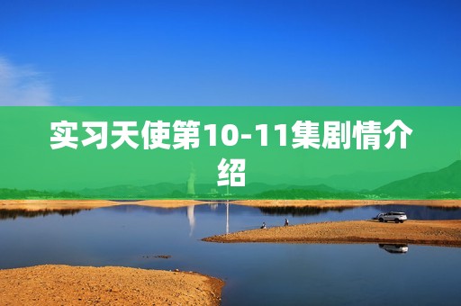 实习天使第10-11集剧情介绍
