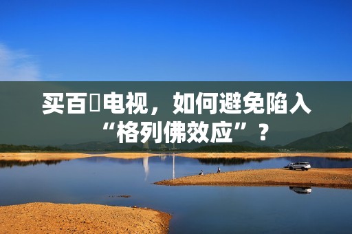 买百吋电视，如何避免陷入“格列佛效应”？