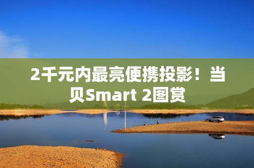 2千元内最亮便携投影！当贝Smart 2图赏
