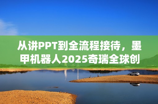 从讲PPT到全流程接待，墨甲机器人2025奇瑞全球创新大会"人类助手"实景展示